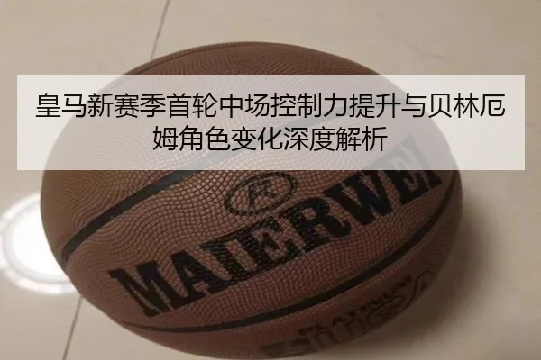 皇马新赛季首轮中场控制力提升与贝林厄姆角色变化深度解析